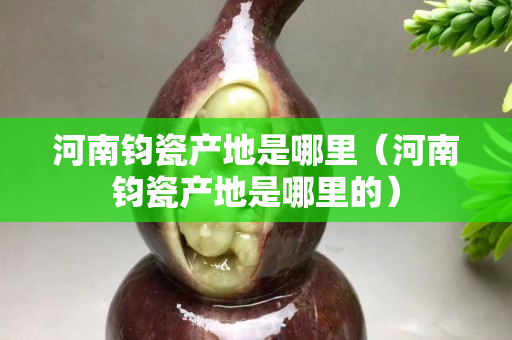 河南鈞瓷產地是哪里（河南鈞瓷產地是哪里的）
