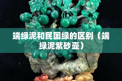 端綠泥和民國綠的區別（端綠泥紫砂壺）