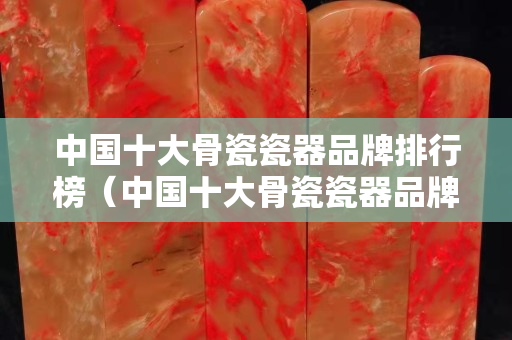 中國十大骨瓷瓷器品牌排行榜（中國十大骨瓷瓷器品牌排行榜圖片）