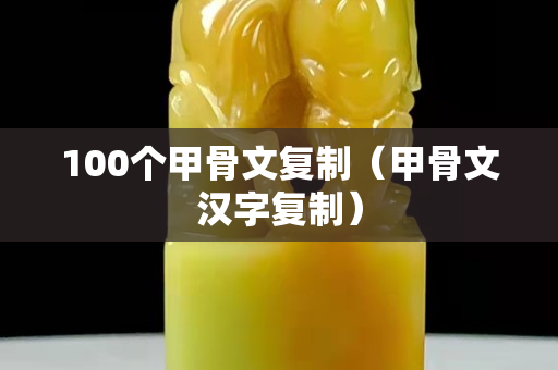 100個甲骨文復(fù)制（甲骨文漢字復(fù)制）