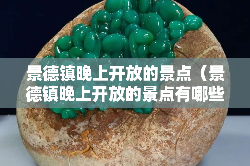 景德鎮晚上開放的景點（景德鎮晚上開放的景點有哪些）