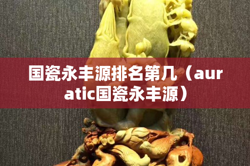 國瓷永豐源排名第幾（auratic國瓷永豐源）