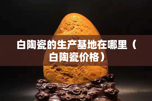 白陶瓷的生產(chǎn)基地在哪里（白陶瓷價格）
