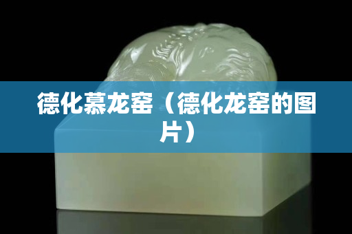 德化慕龍窯（德化龍窯的圖片）