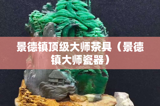 景德鎮頂級大師茶具（景德鎮大師瓷器）