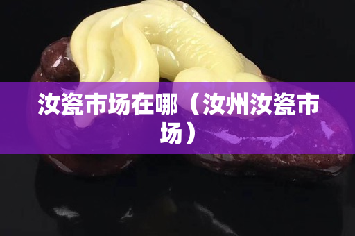 汝瓷市場在哪（汝州汝瓷市場）