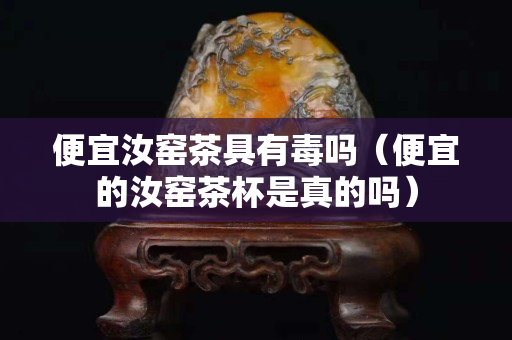 便宜汝窯茶具有毒嗎（便宜的汝窯茶杯是真的嗎）