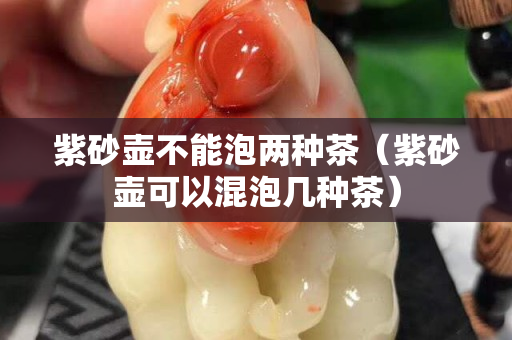 紫砂壺不能泡兩種茶（紫砂壺可以混泡幾種茶）