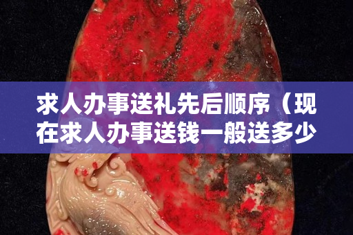 求人辦事送禮先后順序（現(xiàn)在求人辦事送錢一般送多少）
