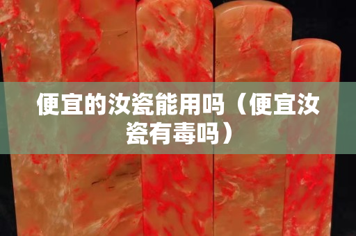 便宜的汝瓷能用嗎（便宜汝瓷有毒嗎）