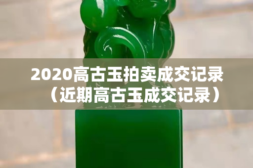 2020高古玉拍賣成交記錄（近期高古玉成交記錄）
