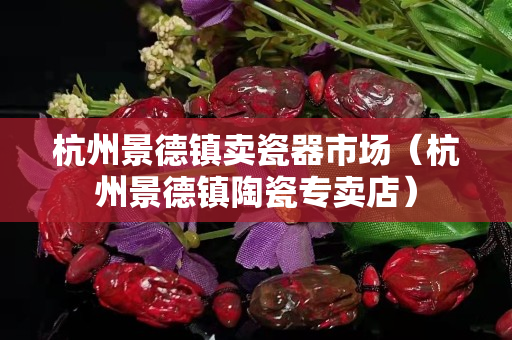 杭州景德鎮(zhèn)賣瓷器市場(chǎng)（杭州景德鎮(zhèn)陶瓷專賣店）