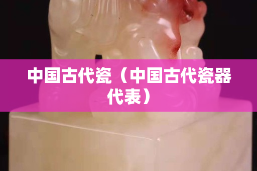 中國古代瓷（中國古代瓷器代表）