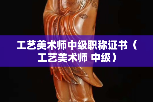 工藝美術師中級職稱證書（工藝美術師 中級）