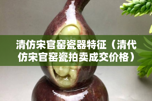 清仿宋官窯瓷器特征（清代仿宋官窯瓷拍賣成交價格）