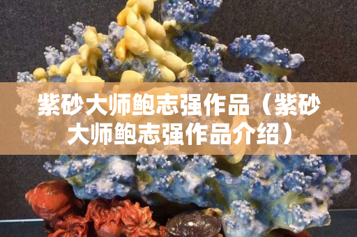 紫砂大師鮑志強(qiáng)作品（紫砂大師鮑志強(qiáng)作品介紹）