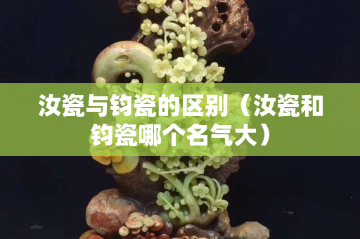 汝瓷與鈞瓷的區別（汝瓷和鈞瓷哪個名氣大）