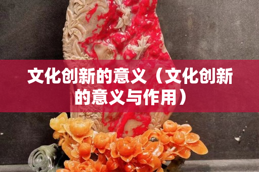 文化創新的意義（文化創新的意義與作用）