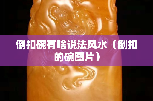 倒扣碗有啥說法風水（倒扣的碗圖片）