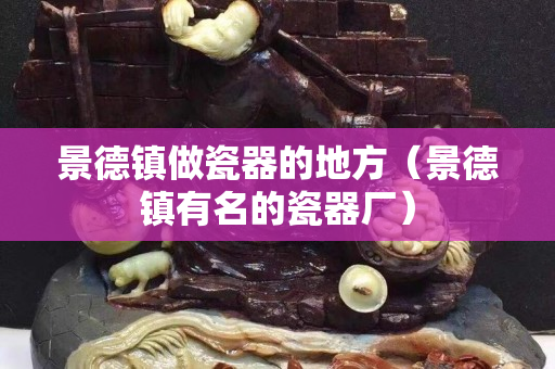 景德鎮(zhèn)做瓷器的地方（景德鎮(zhèn)有名的瓷器廠）
