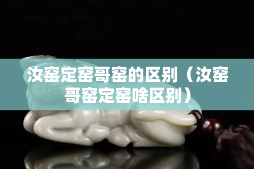 汝窯定窯哥窯的區(qū)別（汝窯哥窯定窯啥區(qū)別）