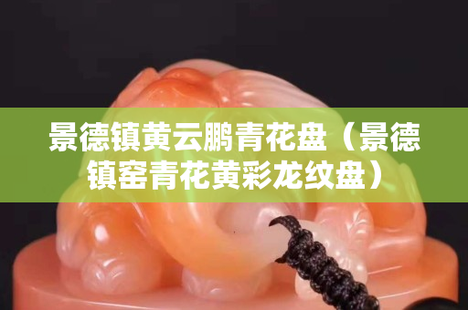 景德鎮黃云鵬青花盤（景德鎮窯青花黃彩龍紋盤）