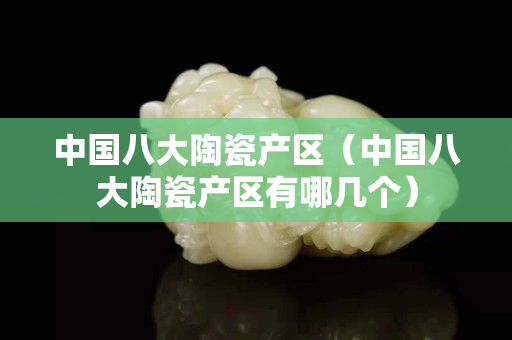 中國八大陶瓷產區（中國八大陶瓷產區有哪幾個）