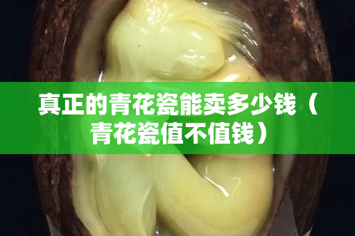真正的青花瓷能賣多少錢（青花瓷值不值錢）