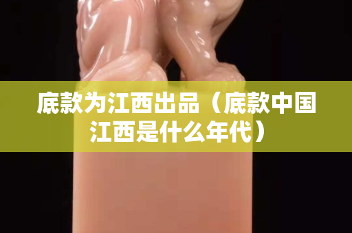 底款為江西出品（底款中國江西是什么年代）