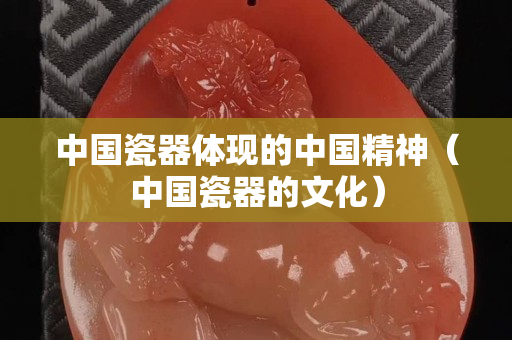中國瓷器體現的中國精神（中國瓷器的文化）