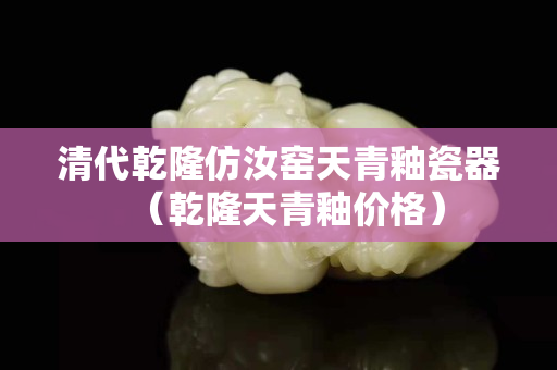 清代乾隆仿汝窯天青釉瓷器（乾隆天青釉?xún)r(jià)格）