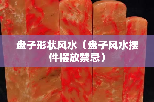 盤(pán)子形狀風(fēng)水（盤(pán)子風(fēng)水?dāng)[件擺放禁忌）