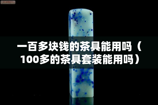 一百多塊錢的茶具能用嗎（100多的茶具套裝能用嗎）