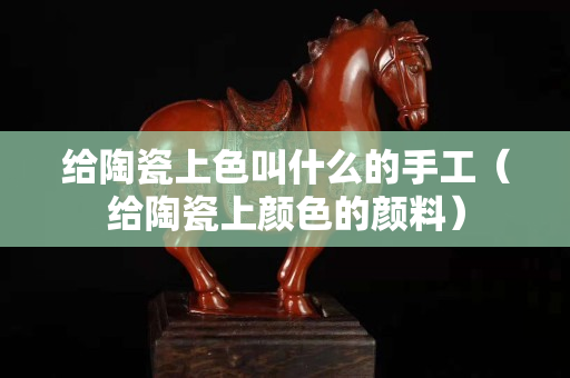 給陶瓷上色叫什么的手工（給陶瓷上顏色的顏料）