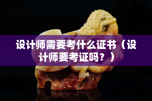 設計師需要考什么證書（設計師要考證嗎？）