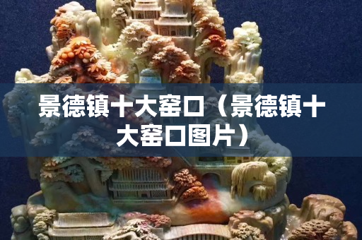 景德鎮(zhèn)十大窯口（景德鎮(zhèn)十大窯口圖片）