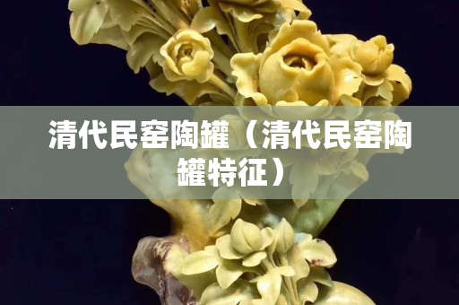 清代民窯陶罐（清代民窯陶罐特征）