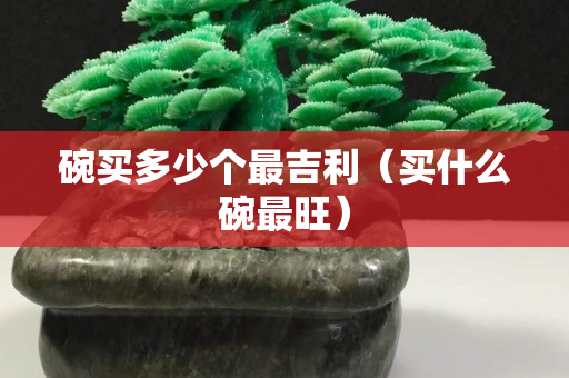 碗買多少個最吉利（買什么碗最旺）