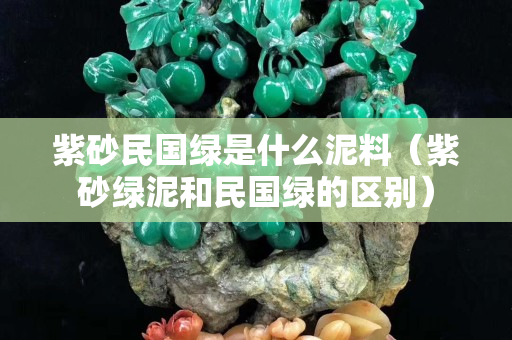 紫砂民國綠是什么泥料（紫砂綠泥和民國綠的區別）