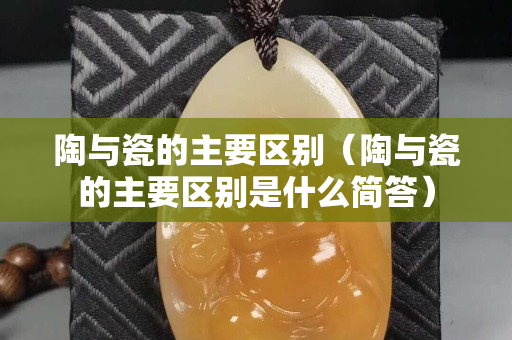 陶與瓷的主要區別（陶與瓷的主要區別是什么簡答）
