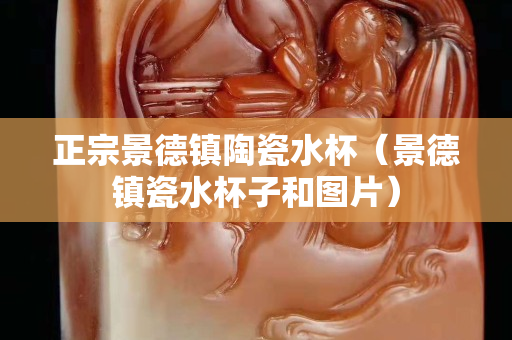 正宗景德鎮陶瓷水杯（景德鎮瓷水杯子和圖片）