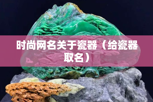 時尚網名關于瓷器（給瓷器取名）