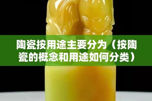 陶瓷按用途主要分為（按陶瓷的概念和用途如何分類）