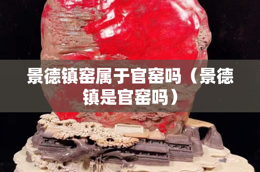 景德鎮窯屬于官窯嗎（景德鎮是官窯嗎）