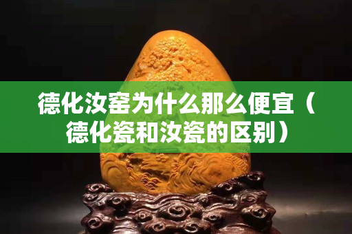 德化汝窯為什么那么便宜（德化瓷和汝瓷的區別）