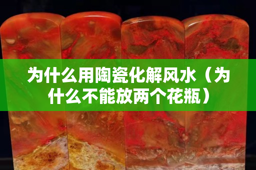 為什么用陶瓷化解風水（為什么不能放兩個花瓶）