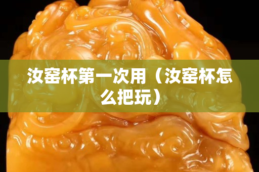 汝窯杯第一次用（汝窯杯怎么把玩）