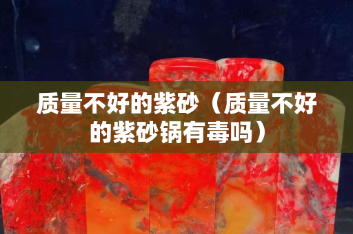 質量不好的紫砂（質量不好的紫砂鍋有毒嗎）