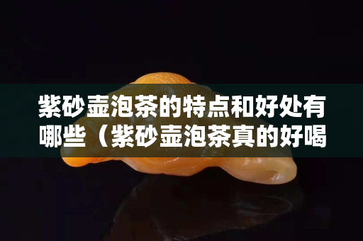 紫砂壺泡茶的特點(diǎn)和好處有哪些（紫砂壺泡茶真的好喝嗎）