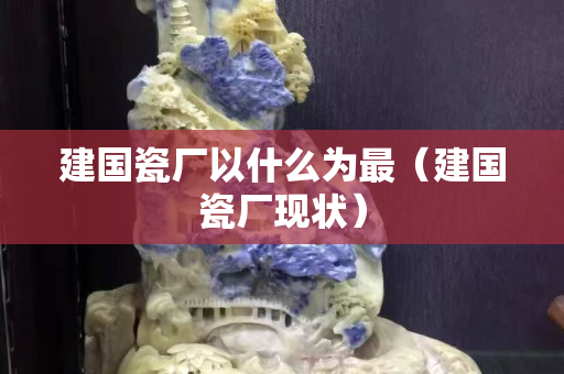 建國瓷廠以什么為最（建國瓷廠現狀）
